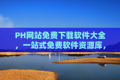 PH网站免费下载软件大全，一站式免费软件资源库，满足你的各类需求