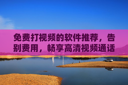 免费打视频的软件推荐，告别费用，畅享高清视频通话