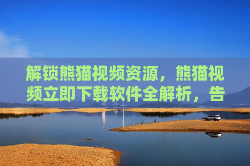 解锁熊猫视频资源，熊猫视频立即下载软件全解析，告别广告与限速的便捷方案