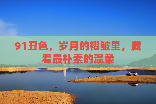 91丑色，岁月的褶皱里，藏着最朴素的温柔