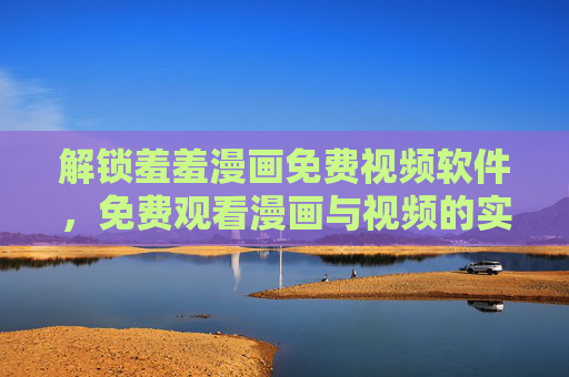 解锁羞羞漫画免费视频软件，免费观看漫画与视频的实用指南及安全提醒
