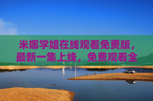 米娜学姐在线观看免费版，最新一集上线，免费观看全攻略