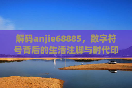 解码anjie68885，数字符号背后的生活注脚与时代印记