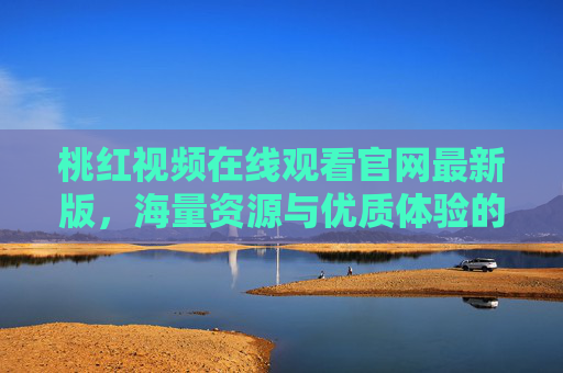 桃红视频在线观看官网最新版，海量资源与优质体验的完美结合