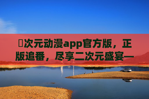 囧次元动漫app官方版，正版追番，尽享二次元盛宴——官方正版，资源丰富，体验更优