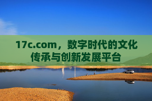 17c.com，数字时代的文化传承与创新发展平台