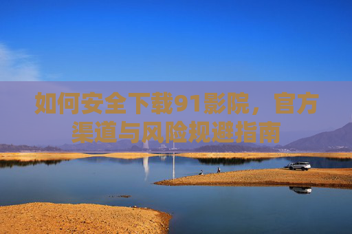 如何安全下载91影院，官方渠道与风险规避指南