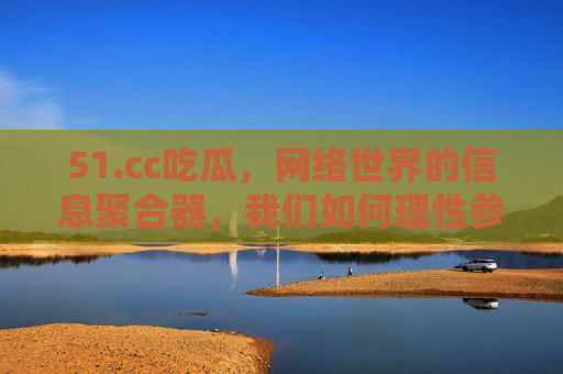 51.cc吃瓜，网络世界的信息聚合器，我们如何理性参与这股瓜文化？
