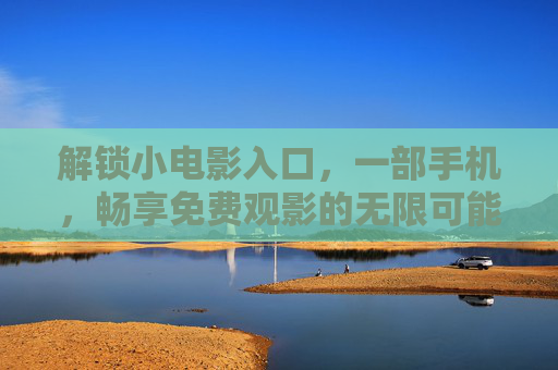 解锁小电影入口，一部手机，畅享免费观影的无限可能