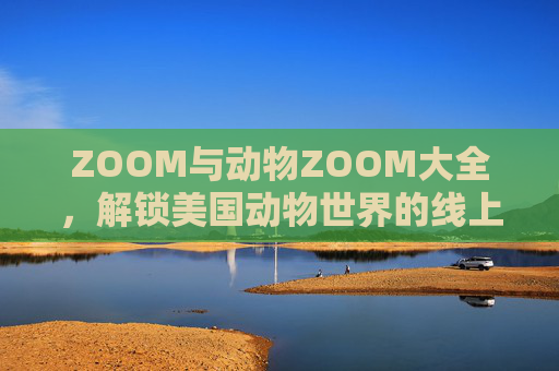 ZOOM与动物ZOOM大全，解锁美国动物世界的线上奇妙之旅