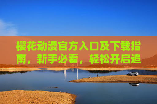 樱花动漫官方入口及下载指南，新手必看，轻松开启追番之旅