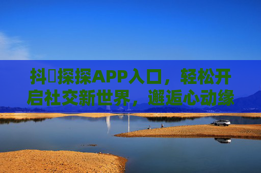 抖抈探探APP入口，轻松开启社交新世界，邂逅心动缘分