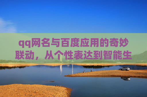 qq网名与百度应用的奇妙联动，从个性表达到智能生活的新维度