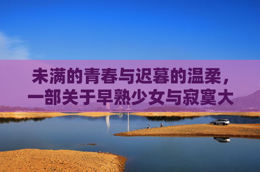 未满的青春与迟暮的温柔，一部关于早熟少女与寂寞大叔的治愈系剧情