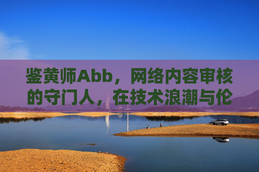 鉴黄师Abb，网络内容审核的守门人，在技术浪潮与伦理边界中前行