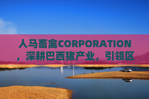人马畜禽CORPORATION，深耕巴西猪产业，引领区域发展新篇章