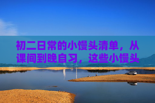 初二日常的小馒头清单，从课间到晚自习，这些小馒头撑起了我们的青春日常
