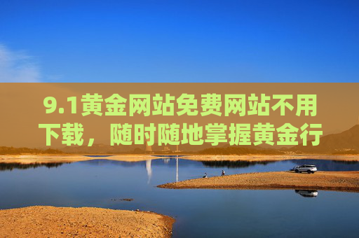 9.1黄金网站免费网站不用下载，随时随地掌握黄金行情，轻松获取专业资讯