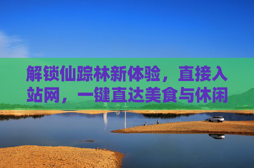 解锁仙踪林新体验，直接入站网，一键直达美食与休闲盛宴