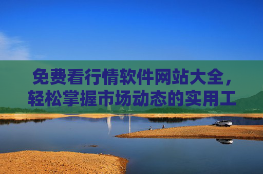 免费看行情软件网站大全，轻松掌握市场动态的实用工具集合