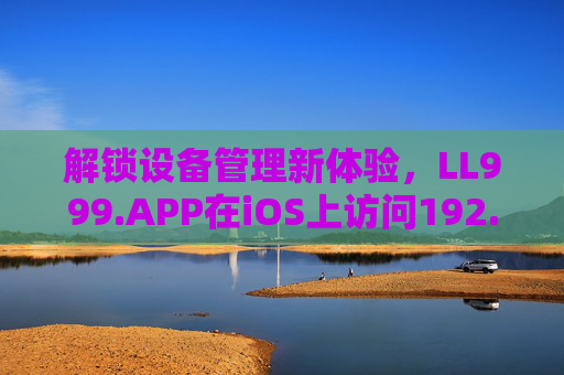 解锁设备管理新体验，LL999.APP在iOS上访问192.168.0.1的实用指南