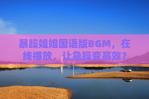 暴躁姐姐国语版BGM，在线播放，让急躁变高效？