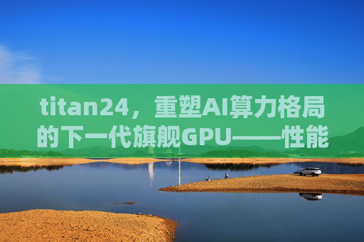 titan24，重塑AI算力格局的下一代旗舰GPU——性能突破与应用新范式