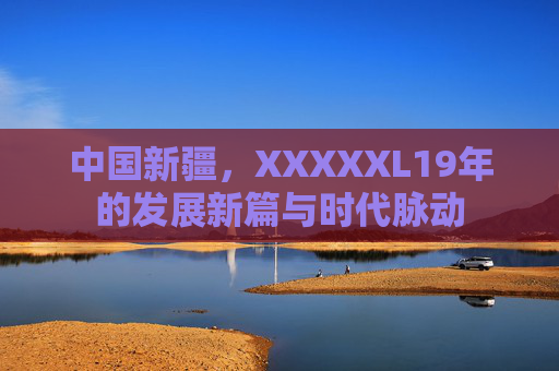 中国新疆，XXXXXL19年的发展新篇与时代脉动