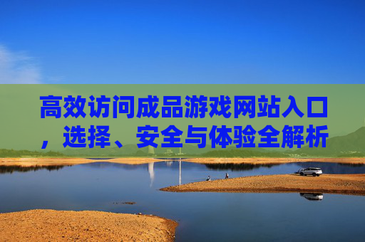 高效访问成品游戏网站入口，选择、安全与体验全解析