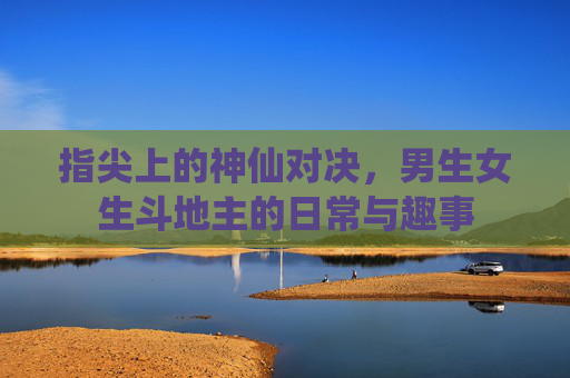 指尖上的神仙对决，男生女生斗地主的日常与趣事
