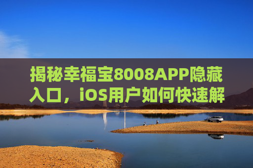 揭秘幸福宝8008APP隐藏入口，iOS用户如何快速解锁专属福利？