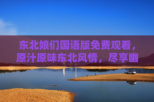 东北娘们国语版免费观看，原汁原味东北风情，尽享幽默与热情的视听盛宴