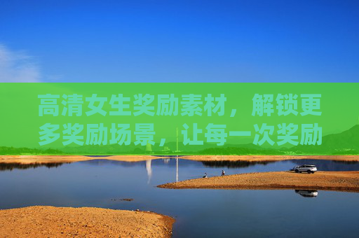高清女生奖励素材，解锁更多奖励场景，让每一次奖励都充满仪式感！