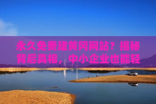 永久免费建黄冈网站？揭秘背后真相，中小企业也能轻松拥有专业站点