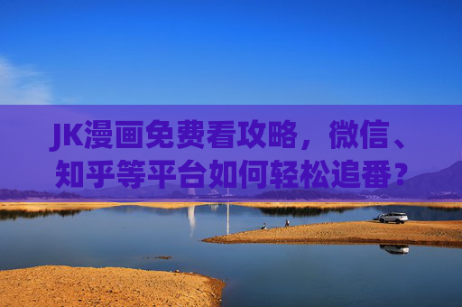 JK漫画免费看攻略，微信、知乎等平台如何轻松追番？在线漫画页面全解析