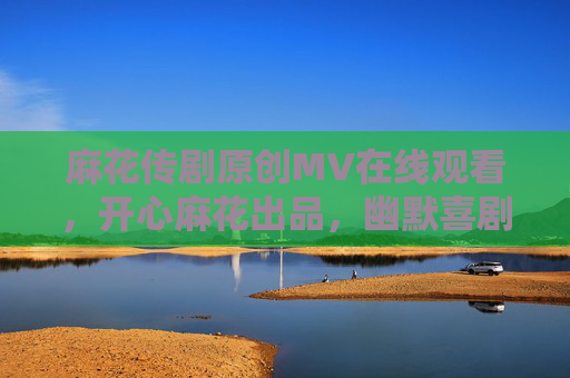 麻花传剧原创MV在线观看，开心麻花出品，幽默喜剧的欢乐盛宴，快来开启解压模式！