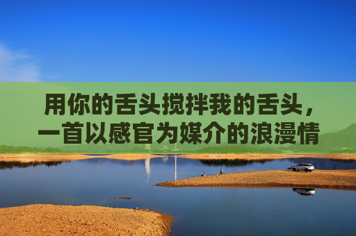 用你的舌头搅拌我的舌头，一首以感官为媒介的浪漫情歌