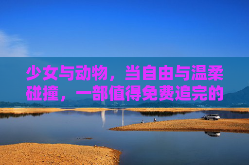 少女与动物，当自由与温柔碰撞，一部值得免费追完的治愈大片