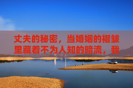 丈夫的秘密，当婚姻的褶皱里藏着不为人知的暗流，我们该如何面对？