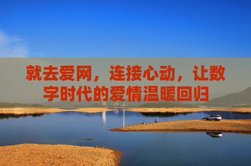 就去爱网，连接心动，让数字时代的爱情温暖回归