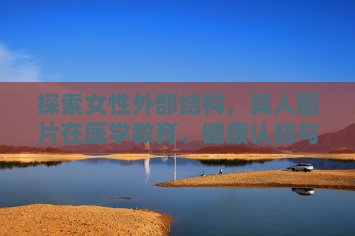 探索女性外部结构，真人图片在医学教育、健康认知与自我护理中的科学价值