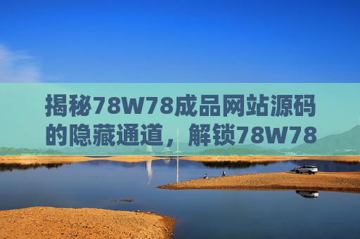 揭秘78W78成品网站源码的隐藏通道，解锁78W78级流量与收益的神秘钥匙