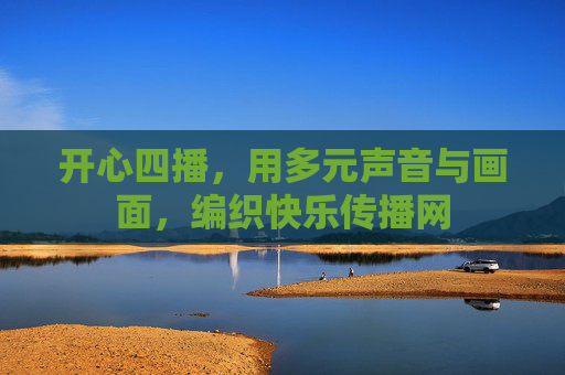 开心四播，用多元声音与画面，编织快乐传播网
