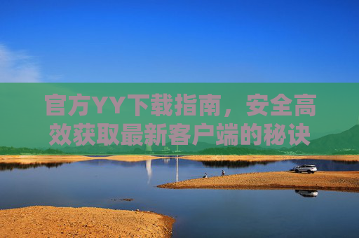官方YY下载指南，安全高效获取最新客户端的秘诀