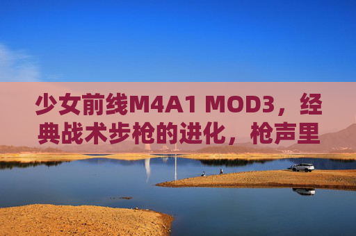 少女前线M4A1 MOD3，经典战术步枪的进化，枪声里的少女与战术深度
