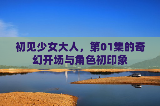 初见少女大人，第01集的奇幻开场与角色初印象