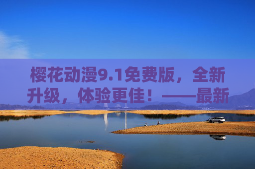 樱花动漫9.1免费版，全新升级，体验更佳！——最新版本更新内容解析