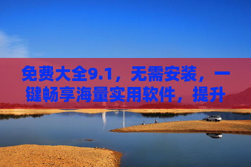 免费大全9.1,无需安装,一键畅享海量实用软件,提升效率的便捷工具库 免费大全9.1,无需安装,一键畅享海量实用软件,提升效率的便捷工具库