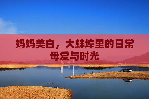 妈妈美白，大蚌埠里的日常母爱与时光