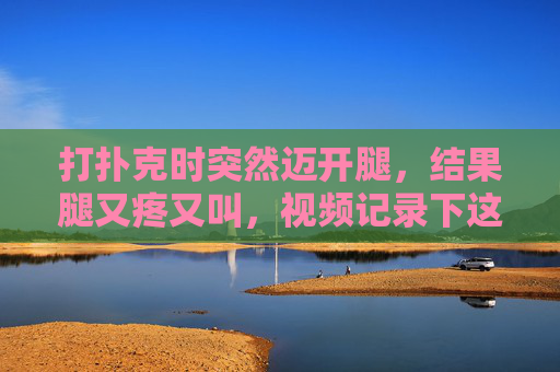 打扑克时突然迈开腿,结果腿又疼又叫,视频记录下这尴尬又真实的瞬间! 打扑克时突然迈开腿,结果腿又疼又叫,视频记录下这尴尬又真实的瞬间!
